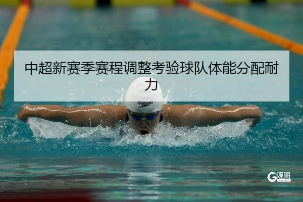 中超新赛季赛程调整考验球队体能分配耐力