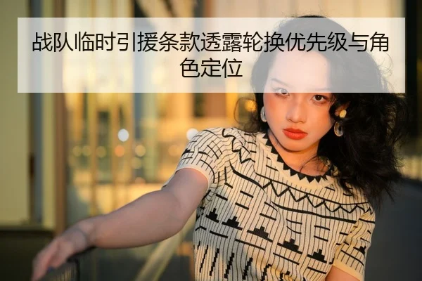 战队临时引援条款透露轮换优先级与角色定位
